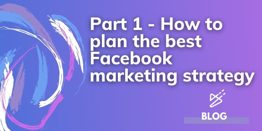 Part 1 - How to plan the best Facebook marketing strategy